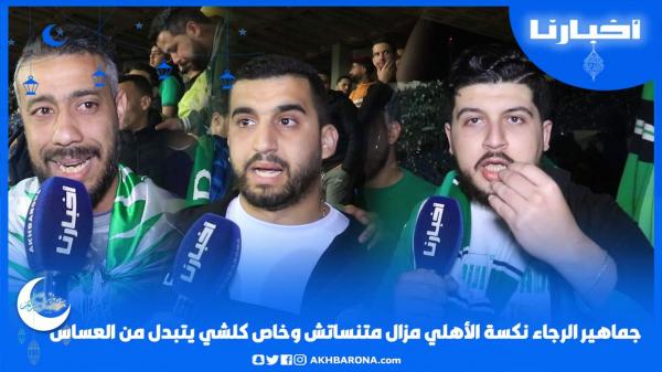 جماهير الرجاء: نكسة الأهلي مزال متنساتش وخاص كلشي يتبدل من العساس