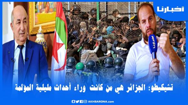 "تشيكيطو" يتهم النظام الجزائري بالوقوف وراء أحداث مليلية المؤلمة