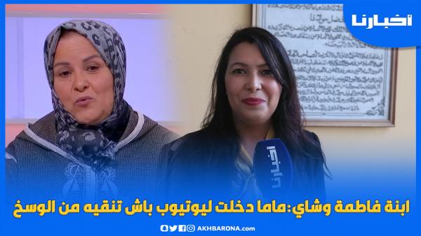 ابنة فاطمة وشاي تعلق على ولوج والدتها عالم اليوتوب: ماما جات تنقيه من الوسخ