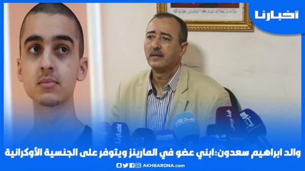 والد إبراهيم سعـدون:ابني عضو في الماريـنـز ويتوفر على الـجنـسـية الأوكرانـيـة