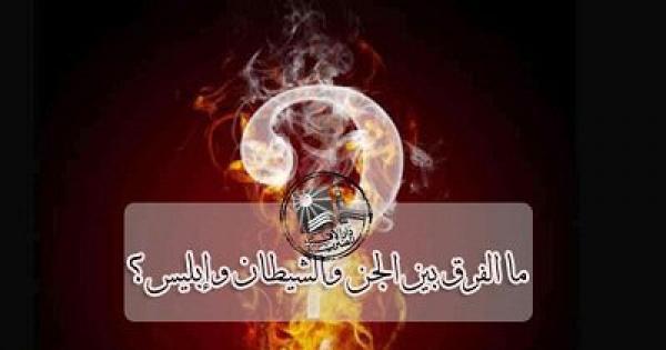 ما الفرق بين الجن والشيطان وإبليس.. ولماذا خلقهم الله سبحانه؟