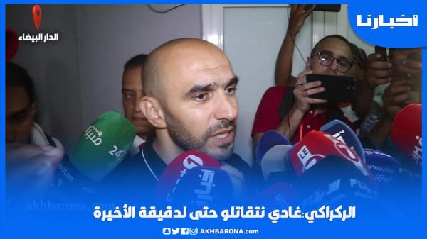 الركراكي: غادي نتقاتلو حتى للدقيقة الأخيرة