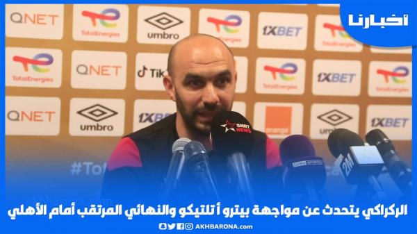 الركراكي يتحدث عن مواجهة بيترو أتلتيكو والنهائي المرتقب أمام الأهلي ويكشف كواليس تحضيرات الوداد