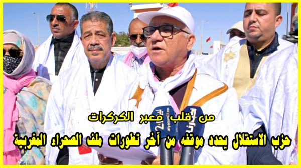 من قلب الكركرات: حزب الاستقلال يحدد موقفه من آخر تطورات ملف الصحراء المغربية
