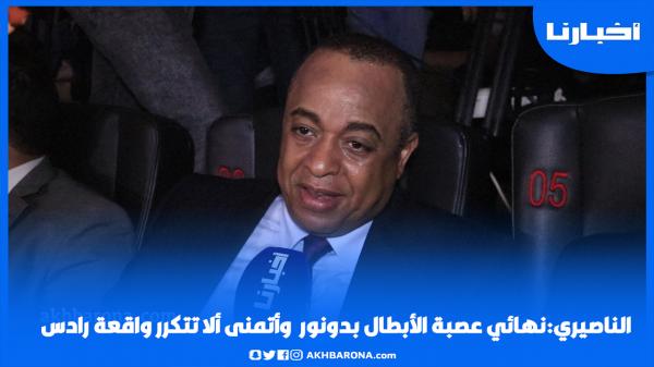 الناصيري: نهائي العصبة بدونور وأتمنى ألا تتكرر واقعة رادس، وهذه رسالته للجماهير الودادية