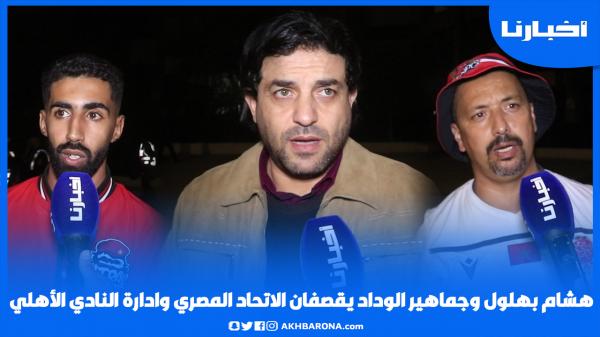 هشام بهلول وجماهير الوداد يقصفان الاتحاد المصري والأهلي "غادي نديوها بالكرة ماشي بحاجة أخرى"