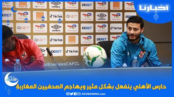 حارس الأهلي ينفعل بشكل مثير ويهاجم الصحفيين المغاربة