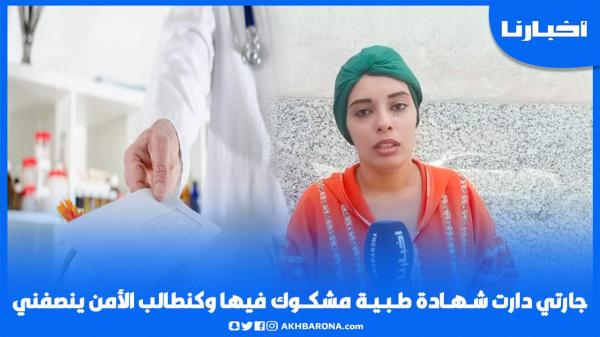 جــارتي دارت شـهـادة طـبـــيـة مــشكــوك فيها بــاش نــتــشد وكنطالب الأمن يـحقـق في الموضوع