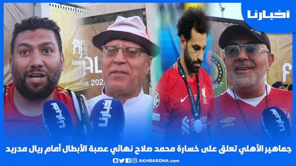 جماهير الأهلي تعلق على خسارة محمد صلاح النهائي أمام ريال مدريد وهذا ماقالته عن مواجهة الوداد