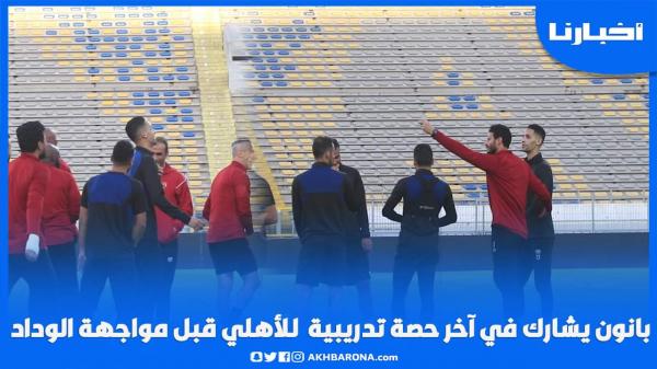 بانون يشارك في آخر حصة تدريبية  للأهلي قبل مواجهة الوداد وسط أجواء مرحة