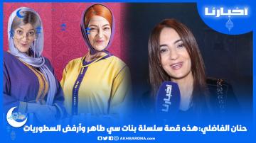 حنان الفاضلي: هذه قصة سلسلة بنات سي الطاهر، ومنقدرش نقيم الأعمال الرمضانية، وأنا ضد السطوريات