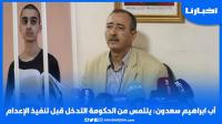 والد إبراهيم سعدون يلتمس من الحكومة التدخل قبل تنفيذ حـكـم الإعدام