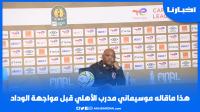 هذا ماقاله موسيماني مدرب الأهلي قبل مواجهة الوداد